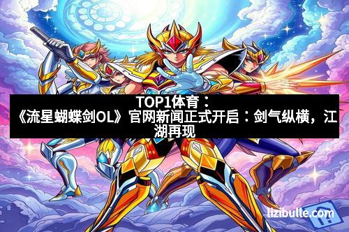 TOP1体育：《流星蝴蝶剑OL》官网新闻正式开启：剑气纵横，江湖再现
