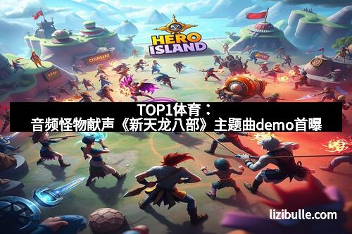 TOP1体育：音频怪物献声《新天龙八部》主题曲demo首曝
