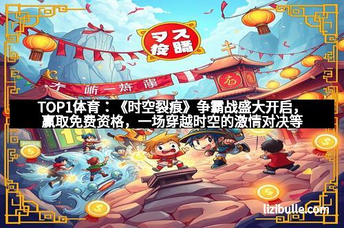 TOP1体育：《时空裂痕》争霸战盛大开启，赢取免费资格，一场穿越时空的激情对决等你来战！